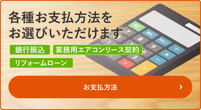 各種お支払方法をお選びいただけます。銀行振込・クレジットカード・業務用エアコンリース契約・リフォームローン【お支払方法はこちら】