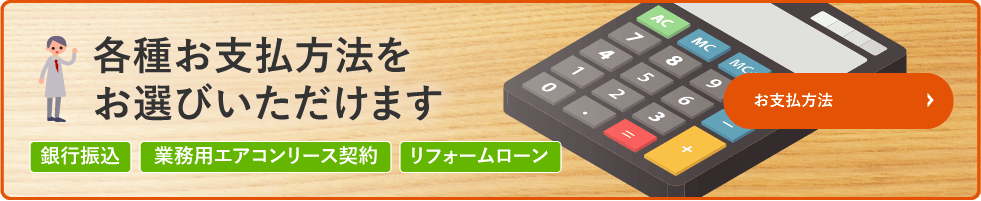 各種お支払方法をお選びいただけます。銀行振込・クレジットカード・業務用エアコンリース契約・リフォームローン【お支払方法はこちら】